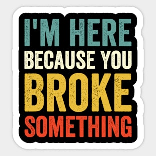 I'm Here Because You Broke Something Sticker